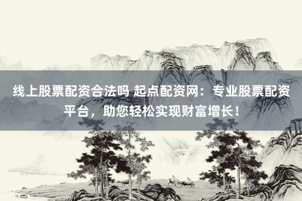 线上股票配资合法吗 起点配资网：专业股票配资平台，助您轻松实现财富增长！