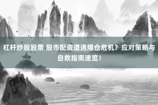 杠杆炒股股票 股市配资遭遇爆仓危机？应对策略与自救指南速览！