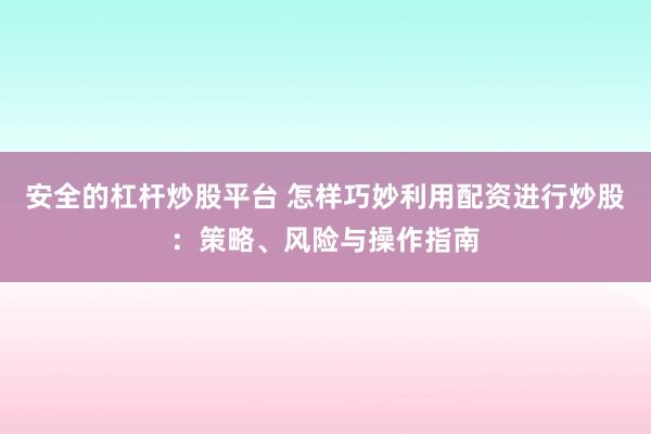 安全的杠杆炒股平台 怎样巧妙利用配资进行炒股：策略、风险与操作指南