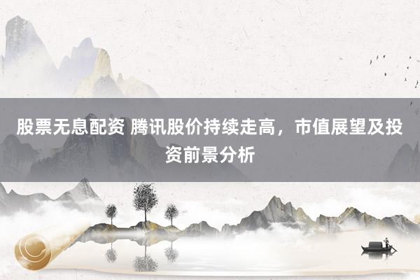 股票无息配资 腾讯股价持续走高，市值展望及投资前景分析