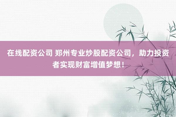 在线配资公司 郑州专业炒股配资公司，助力投资者实现财富增值梦想！