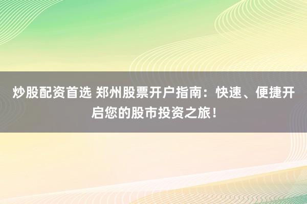 炒股配资首选 郑州股票开户指南：快速、便捷开启您的股市投资之旅！