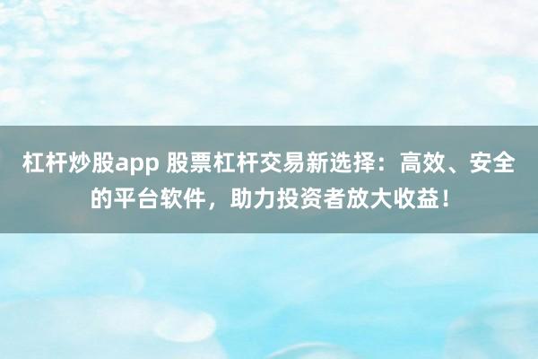 杠杆炒股app 股票杠杆交易新选择：高效、安全的平台软件，助力投资者放大收益！