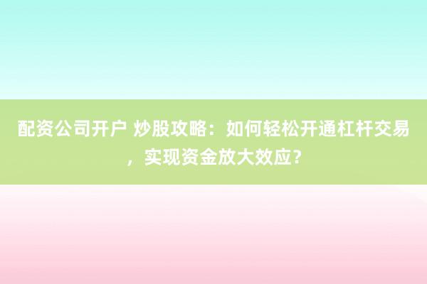 配资公司开户 炒股攻略：如何轻松开通杠杆交易，实现资金放大效应？