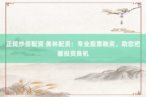 正规炒股配资 美林配资：专业股票融资，助您把握投资良机