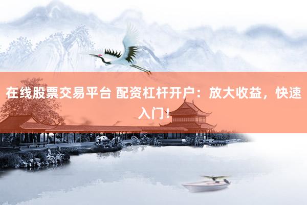 在线股票交易平台 配资杠杆开户：放大收益，快速入门！