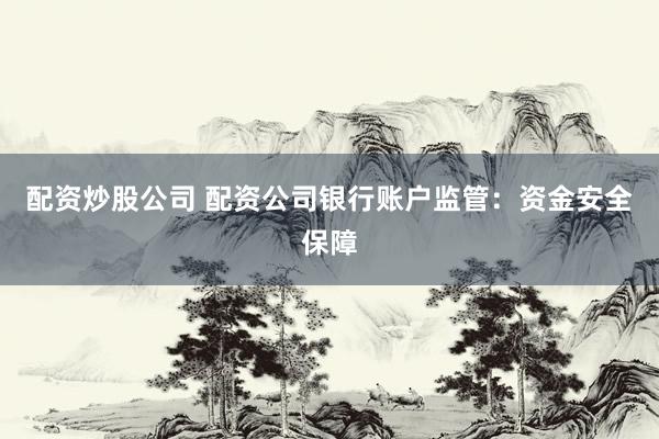 配资炒股公司 配资公司银行账户监管：资金安全保障