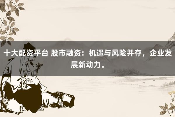 十大配资平台 股市融资：机遇与风险并存，企业发展新动力。