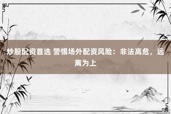 炒股配资首选 警惕场外配资风险：非法高危，远离为上