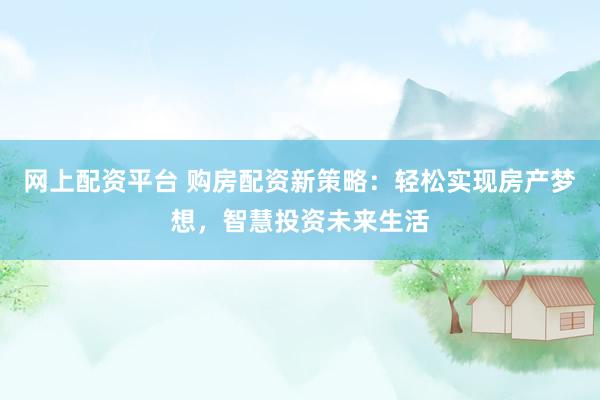 网上配资平台 购房配资新策略：轻松实现房产梦想，智慧投资未来生活