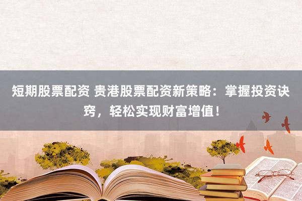 短期股票配资 贵港股票配资新策略：掌握投资诀窍，轻松实现财富增值！