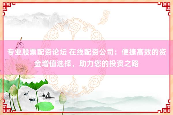 专业股票配资论坛 在线配资公司：便捷高效的资金增值选择，助力您的投资之路