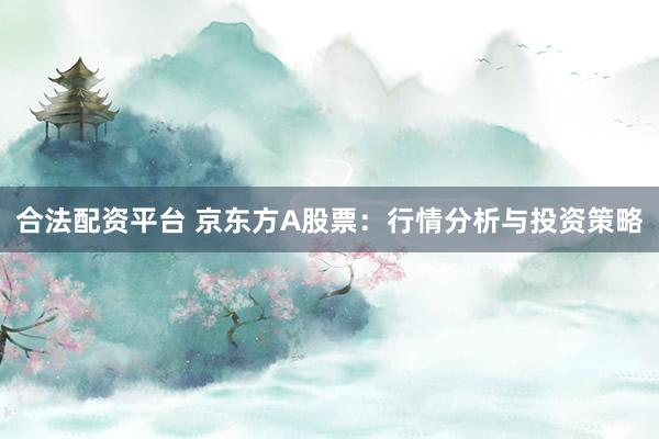 合法配资平台 京东方A股票：行情分析与投资策略