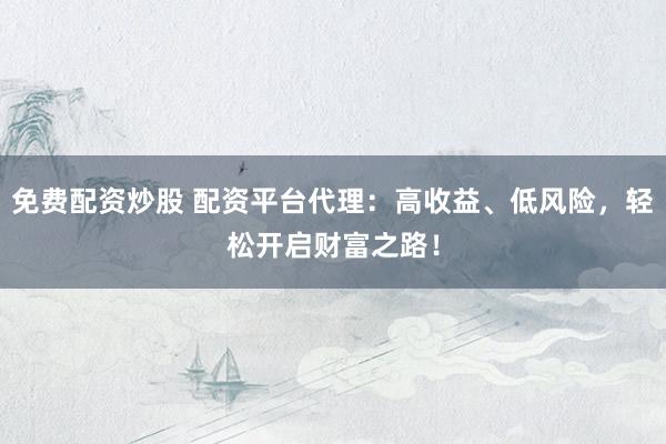 免费配资炒股 配资平台代理：高收益、低风险，轻松开启财富之路！