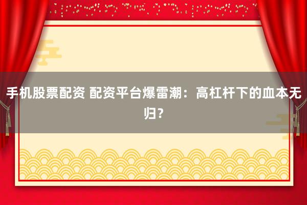 手机股票配资 配资平台爆雷潮：高杠杆下的血本无归？