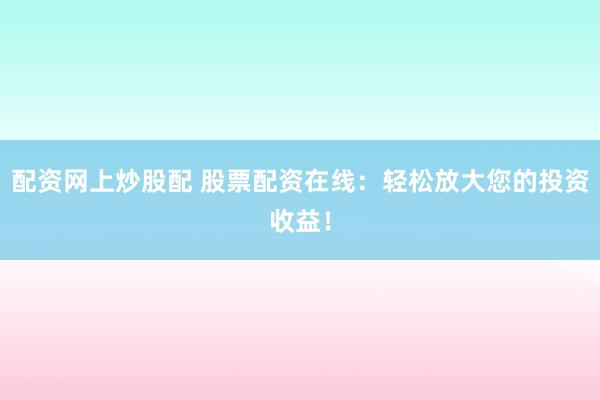 配资网上炒股配 股票配资在线：轻松放大您的投资收益！