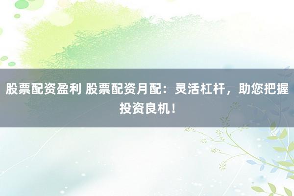 股票配资盈利 股票配资月配：灵活杠杆，助您把握投资良机！