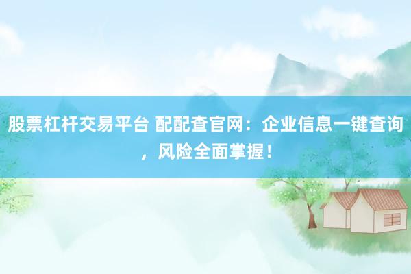 股票杠杆交易平台 配配查官网：企业信息一键查询，风险全面掌握！