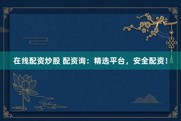 在线配资炒股 配资询：精选平台，安全配资！