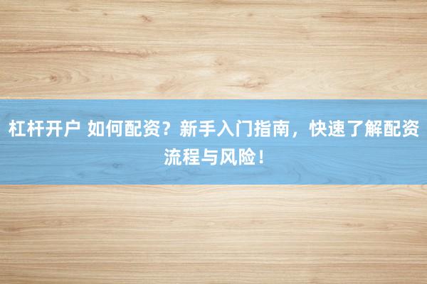 杠杆开户 如何配资？新手入门指南，快速了解配资流程与风险！