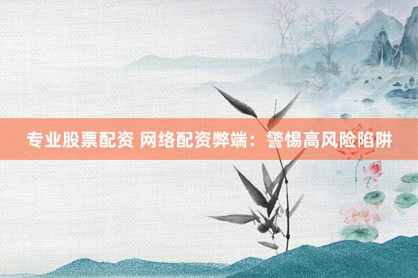 专业股票配资 网络配资弊端：警惕高风险陷阱