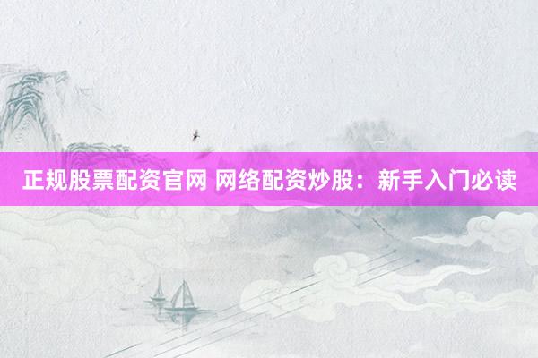 正规股票配资官网 网络配资炒股：新手入门必读