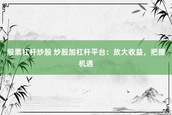 股票杠杆炒股 炒股加杠杆平台：放大收益，把握机遇
