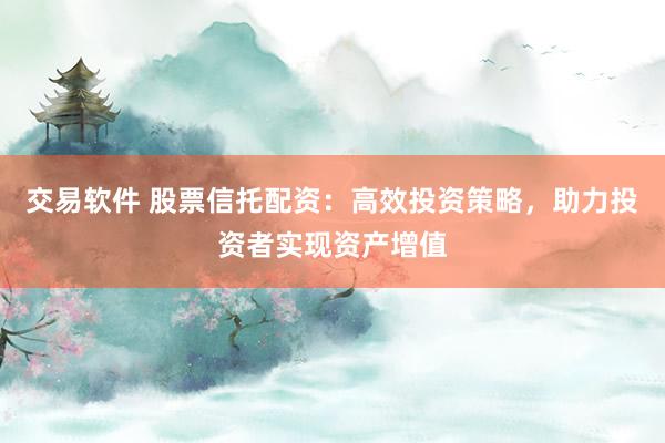 交易软件 股票信托配资：高效投资策略，助力投资者实现资产增值