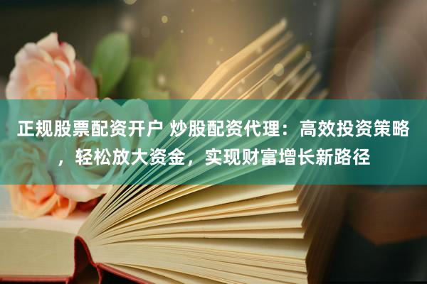 正规股票配资开户 炒股配资代理：高效投资策略，轻松放大资金，实现财富增长新路径