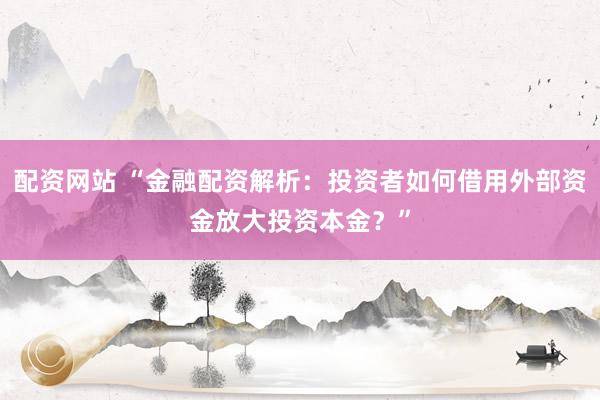配资网站 “金融配资解析：投资者如何借用外部资金放大投资本金？”