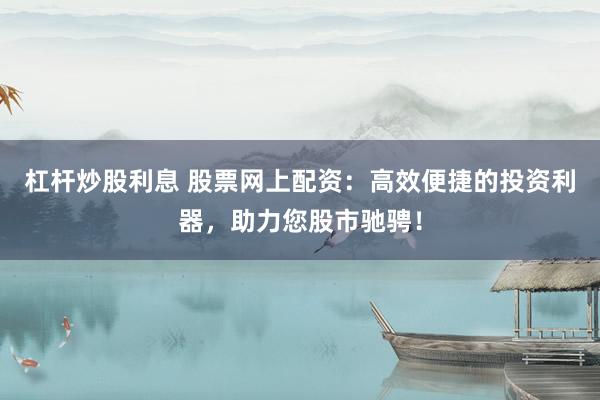 杠杆炒股利息 股票网上配资：高效便捷的投资利器，助力您股市驰骋！