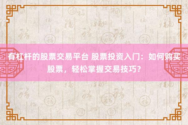 有杠杆的股票交易平台 股票投资入门：如何购买股票，轻松掌握交易技巧？