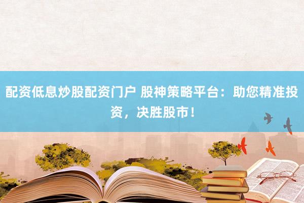 配资低息炒股配资门户 股神策略平台：助您精准投资，决胜股市！