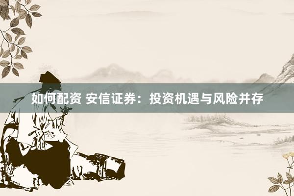 如何配资 安信证券：投资机遇与风险并存
