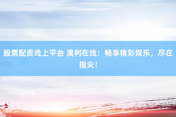 股票配资线上平台 澳利在线：畅享精彩娱乐，尽在指尖！