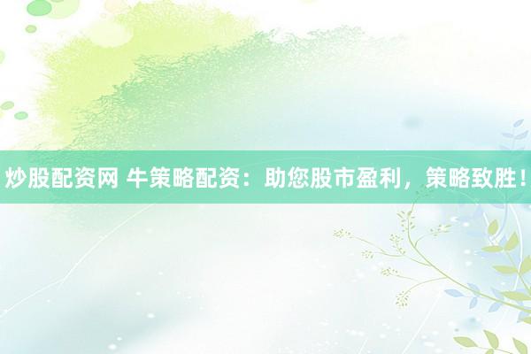 炒股配资网 牛策略配资:助您股市盈利,策略致胜!