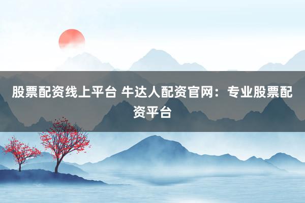 股票配资线上平台 牛达人配资官网：专业股票配资平台