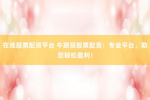 在线股票配资平台 牛跟投股票配资：专业平台，助您轻松盈利！